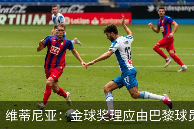 维蒂尼亚：金球奖理应由巴黎球员获得 面对亚马尔谈不上“害怕”